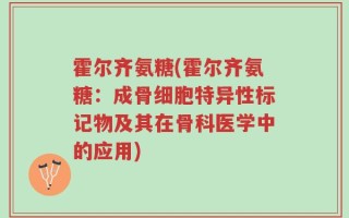 霍尔齐氨糖(霍尔齐氨糖：成骨细胞特异性标记物及其在骨科医学中的应用)