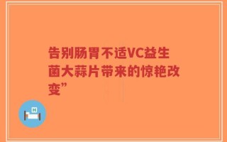 告别肠胃不适VC益生菌大蒜片带来的惊艳改变”