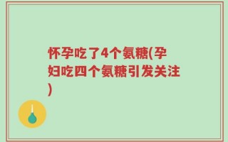 怀孕吃了4个氨糖(孕妇吃四个氨糖引发关注)