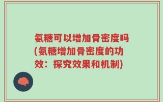 氨糖可以增加骨密度吗(氨糖增加骨密度的功效：探究效果和机制)