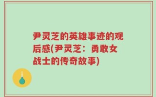 尹灵芝的英雄事迹的观后感(尹灵芝：勇敢女战士的传奇故事)