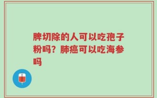 脾切除的人可以吃孢子粉吗？肺癌可以吃海参吗
