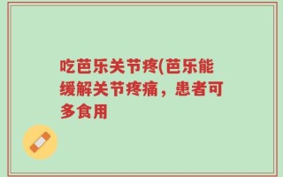 吃芭乐关节疼(芭乐能缓解关节疼痛，患者可多食用