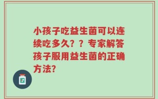 小孩子吃益生菌可以连续吃多久？？专家解答孩子服用益生菌的正确方法？