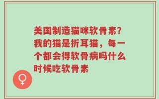 美国制造猫咪软骨素？我的猫是折耳猫，每一个都会得软骨病吗什么时候吃软骨素
