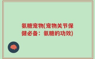 氨糖宠物(宠物关节保健必备：氨糖的功效)