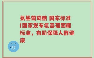 氨基葡萄糖 国家标准(国家发布氨基葡萄糖标准，有助保障人群健康