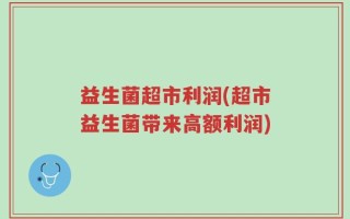 益生菌超市利润(超市益生菌带来高额利润)