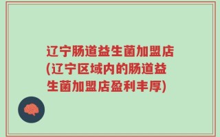 辽宁肠道益生菌加盟店(辽宁区域内的肠道益生菌加盟店盈利丰厚)