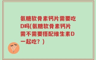 氨糖软骨素钙片需要吃D吗(氨糖软骨素钙片需不需要搭配维生素D一起吃？)