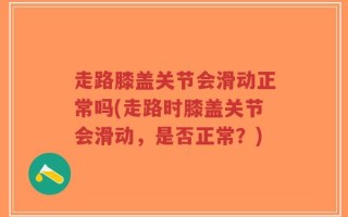 走路膝盖关节会滑动正常吗(走路时膝盖关节会滑动，是否正常？)