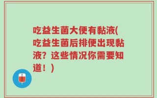 吃益生菌大便有黏液(吃益生菌后排便出现黏液？这些情况你需要知道！)
