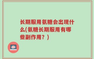长期服用氨糖会出现什么(氨糖长期服用有哪些副作用？)