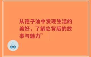 从孢子油中发现生活的美好，了解它背后的故事与魅力”
