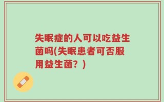 失眠症的人可以吃益生菌吗(失眠患者可否服用益生菌？)