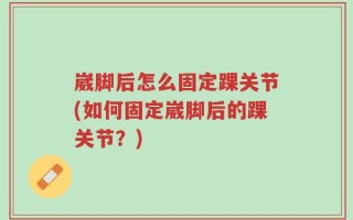 崴脚后怎么固定踝关节(如何固定崴脚后的踝关节？)