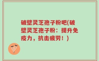 破壁灵芝孢子粉吧(破壁灵芝孢子粉：提升免疫力，抗击疲劳！)