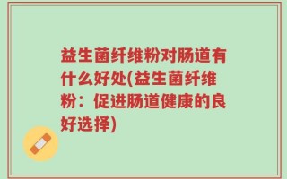 益生菌纤维粉对肠道有什么好处(益生菌纤维粉：促进肠道健康的良好选择)