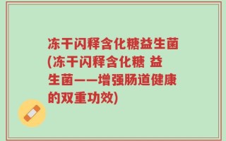 冻干闪释含化糖益生菌(冻干闪释含化糖 益生菌——增强肠道健康的双重功效)