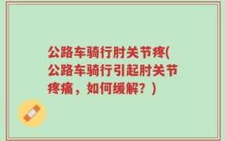 公路车骑行肘关节疼(公路车骑行引起肘关节疼痛，如何缓解？)