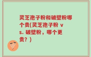 灵芝孢子粉和破壁粉哪个贵(灵芝孢子粉 vs. 破壁粉，哪个更贵？)