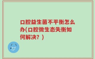 口腔益生菌不平衡怎么办(口腔微生态失衡如何解决？)