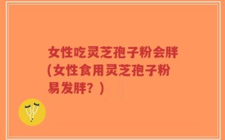 女性吃灵芝孢子粉会胖(女性食用灵芝孢子粉易发胖？)