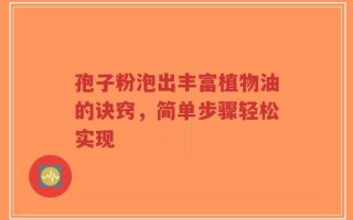 孢子粉泡出丰富植物油的诀窍，简单步骤轻松实现