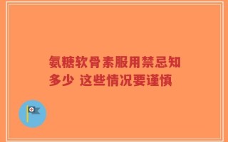 氨糖软骨素服用禁忌知多少 这些情况要谨慎