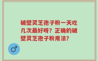 破壁灵芝孢子粉一天吃几次最好呀？正确的破壁灵芝孢子粉用法？