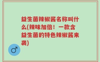 益生菌辣椒酱名称叫什么(辣味加倍！一款含益生菌的特色辣椒酱来袭)