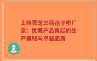上饶灵芝三萜孢子粉厂家：优质产品背后的生产奥秘与卓越品质