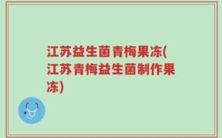 江苏益生菌青梅果冻(江苏青梅益生菌制作果冻)