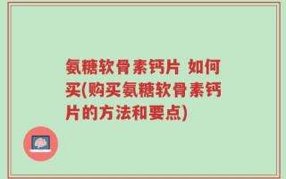氨糖软骨素钙片 如何买(购买氨糖软骨素钙片的方法和要点)