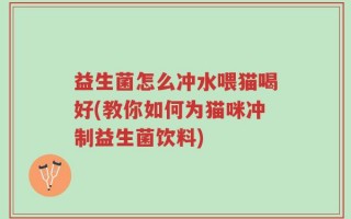 益生菌怎么冲水喂猫喝好(教你如何为猫咪冲制益生菌饮料)