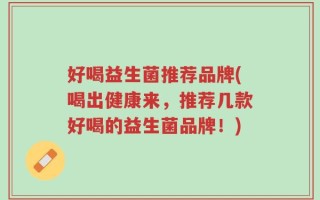 好喝益生菌推荐品牌(喝出健康来，推荐几款好喝的益生菌品牌！)