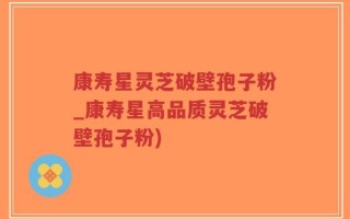 康寿星灵芝破壁孢子粉_康寿星高品质灵芝破壁孢子粉)