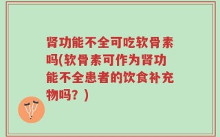 肾功能不全可吃软骨素吗(软骨素可作为肾功能不全患者的饮食补充物吗？)