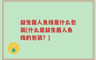 益生菌人鱼线是什么包装(什么是益生菌人鱼线的包装？)
