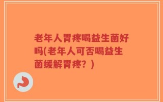 老年人胃疼喝益生菌好吗(老年人可否喝益生菌缓解胃疼？)