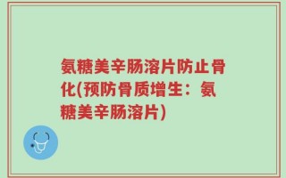 氨糖美辛肠溶片防止骨化(预防骨质增生：氨糖美辛肠溶片)