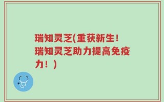 瑞知灵芝(重获新生！瑞知灵芝助力提高免疫力！)