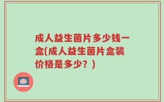 成人益生菌片多少钱一盒(成人益生菌片盒装价格是多少？)