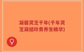 凝碧灵芝千年(千年灵芝凝结珍贵养生精华)
