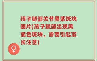 孩子腿部关节黑紫斑块图片(孩子腿部出现黑紫色斑块，需要引起家长注意)