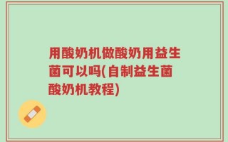 用酸奶机做酸奶用益生菌可以吗(自制益生菌酸奶机教程)