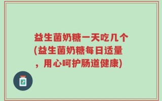 益生菌奶糖一天吃几个(益生菌奶糖每日适量，用心呵护肠道健康)