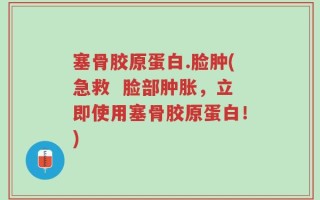 塞骨胶原蛋白.脸肿(急救  脸部肿胀，立即使用塞骨胶原蛋白！)