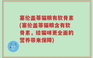 塞伦盖蒂猫粮有软骨素(塞伦盖蒂猫粮含有软骨素，给猫咪更全面的营养带来保障)