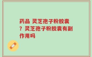 药品 灵芝孢子粉胶囊？灵芝孢子粉胶囊有副作用吗